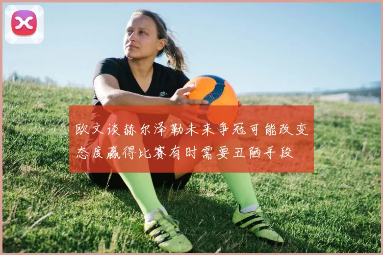 欧文谈赫尔泽勒未来争冠可能改变态度赢得比赛有时需要丑陋手段