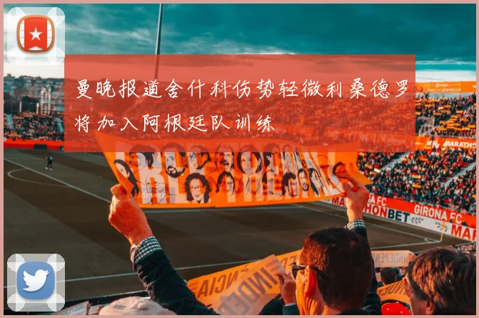 曼晚报道舍什科伤势轻微利桑德罗将加入阿根廷队训练