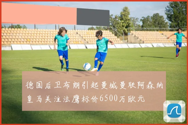 德国后卫布朗引起曼城曼联阿森纳皇马关注法鹰标价6500万欧元