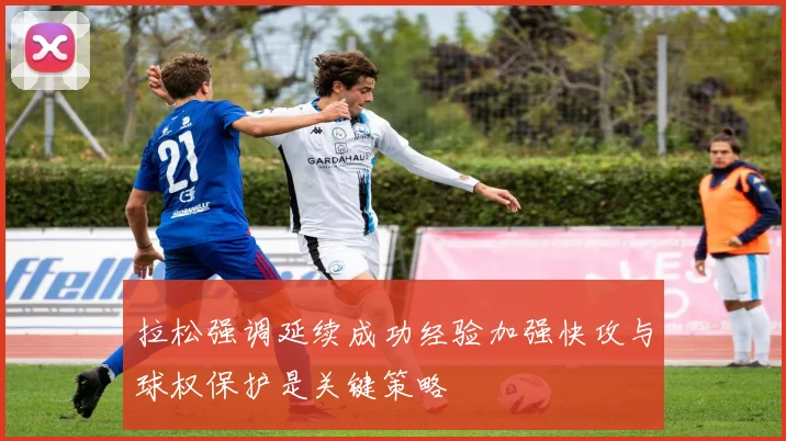 拉松强调延续成功经验加强快攻与球权保护是关键策略