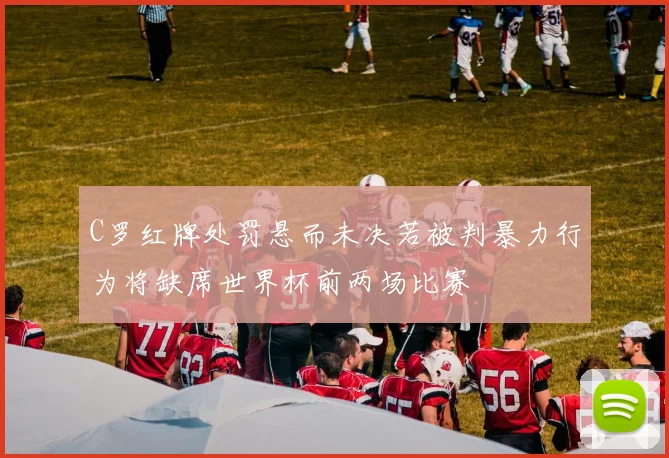 C罗红牌处罚悬而未决若被判暴力行为将缺席世界杯前两场比赛