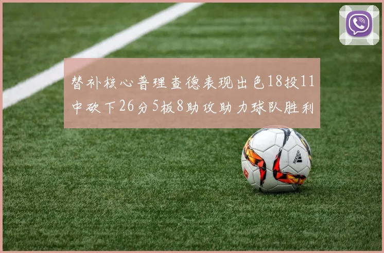 替补核心普理查德表现出色18投11中砍下26分5板8助攻助力球队胜利