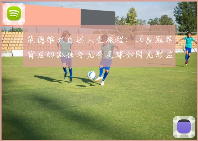 范德维尔自述人生旅程：16座冠军背后的孤独与无奈足球如同无形监狱