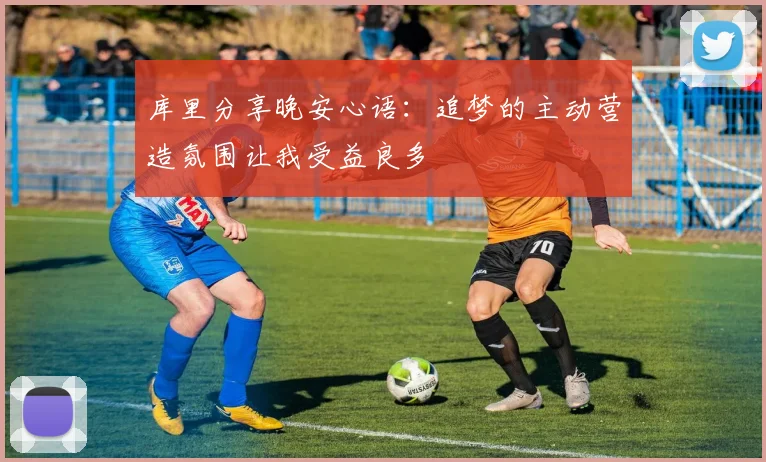 库里分享晚安心语：追梦的主动营造氛围让我受益良多