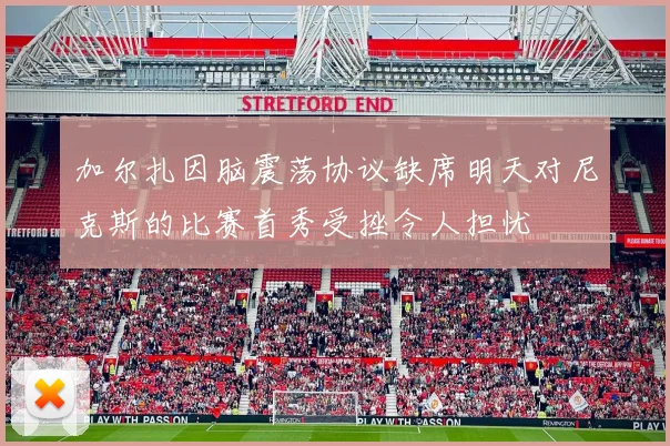 加尔扎因脑震荡协议缺席明天对尼克斯的比赛首秀受挫令人担忧