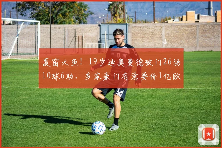 夏窗大鱼！19岁迪奥曼德破门26场10球6助，多家豪门有意要价1亿欧