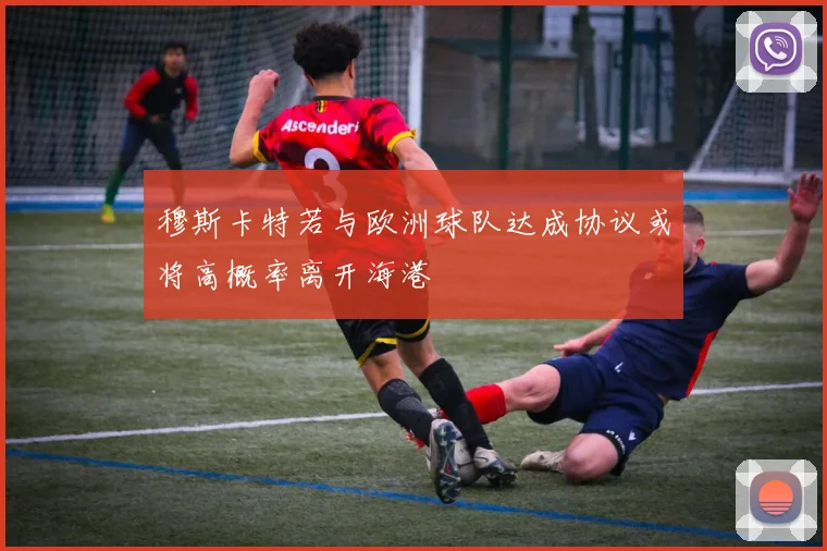 穆斯卡特若与欧洲球队达成协议或将高概率离开海港