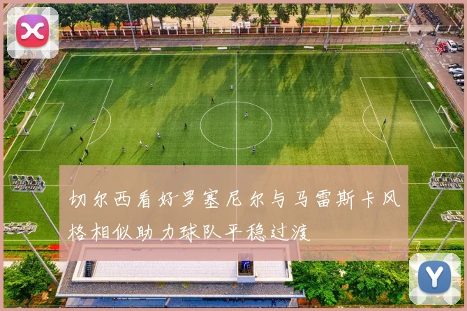 切尔西看好罗塞尼尔与马雷斯卡风格相似助力球队平稳过渡