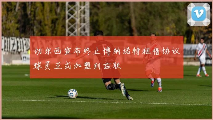 切尔西宣布终止博纳诺特租借协议球员正式加盟利兹联