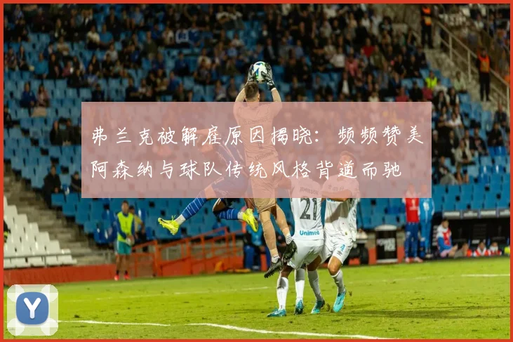 弗兰克被解雇原因揭晓：频频赞美阿森纳与球队传统风格背道而驰