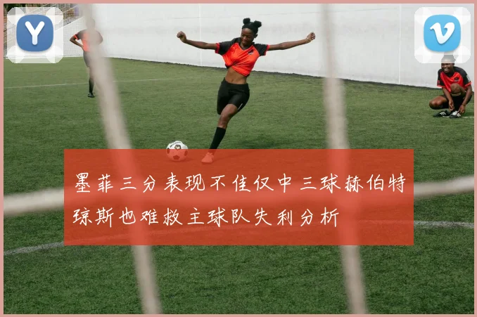 墨菲三分表现不佳仅中三球赫伯特琼斯也难救主球队失利分析