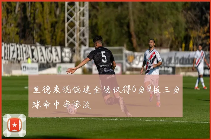 里德表现低迷全场仅得6分9板三分球命中率惨淡