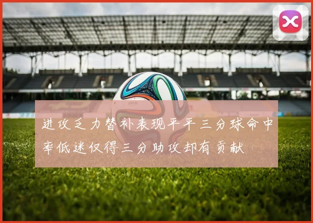 进攻乏力替补表现平平三分球命中率低迷仅得三分助攻却有贡献