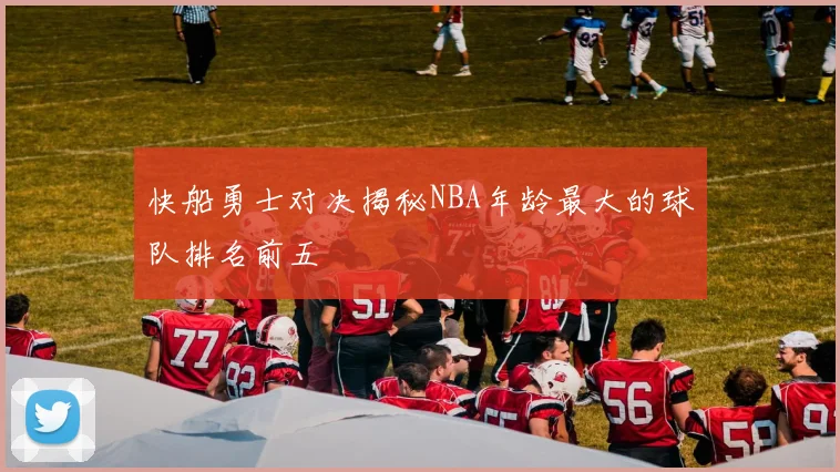 快船勇士对决揭秘NBA年龄最大的球队排名前五