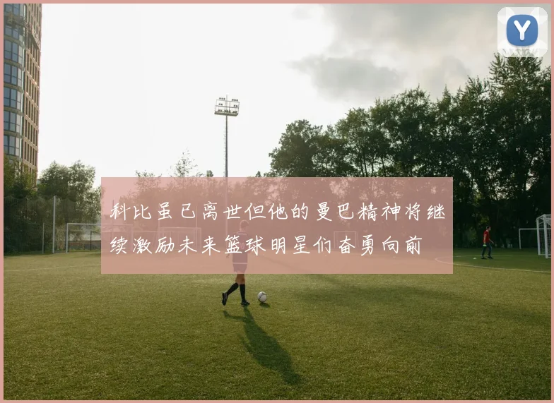 科比虽已离世但他的曼巴精神将继续激励未来篮球明星们奋勇向前