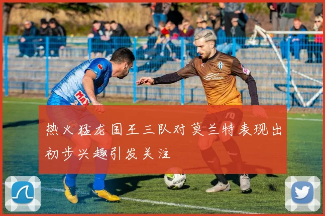 热火猛龙国王三队对莫兰特表现出初步兴趣引发关注