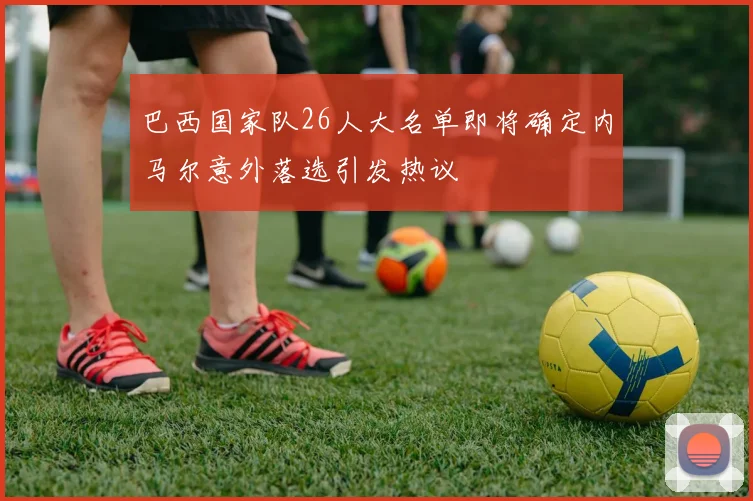 巴西国家队26人大名单即将确定内马尔意外落选引发热议
