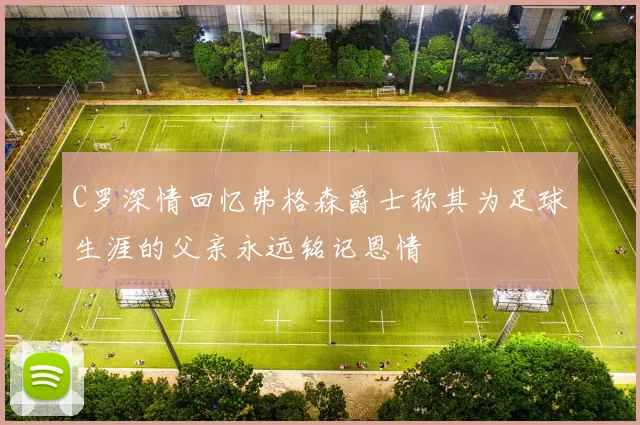 C罗深情回忆弗格森爵士称其为足球生涯的父亲永远铭记恩情