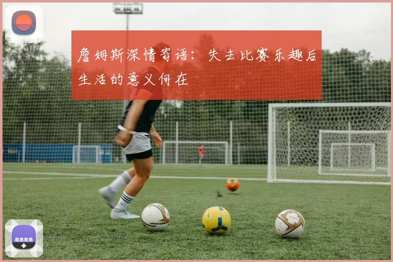 詹姆斯深情寄语：失去比赛乐趣后生活的意义何在