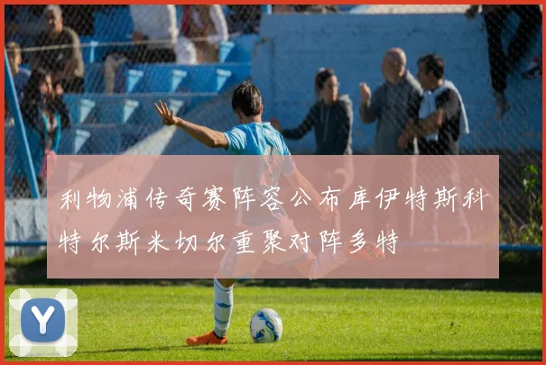 利物浦传奇赛阵容公布库伊特斯科特尔斯米切尔重聚对阵多特