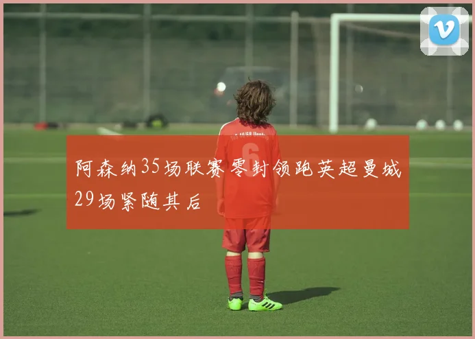 阿森纳35场联赛零封领跑英超曼城29场紧随其后