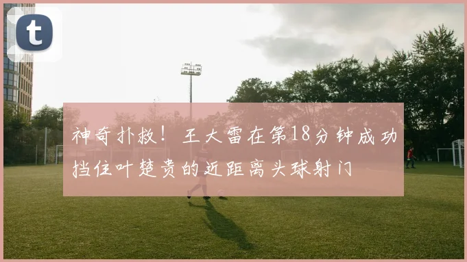 神奇扑救！王大雷在第18分钟成功挡住叶楚贵的近距离头球射门